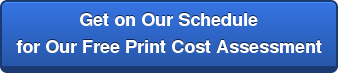 Get on Our Schedule for Our Free Print Cost Assessment